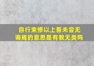 自行束修以上吾未尝无诲焉的意思是有教无类吗