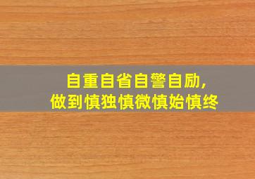 自重自省自警自励,做到慎独慎微慎始慎终