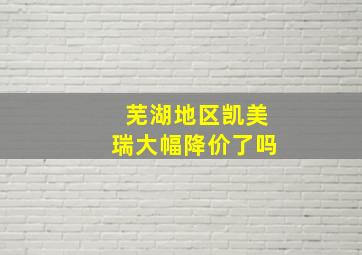 芜湖地区凯美瑞大幅降价了吗