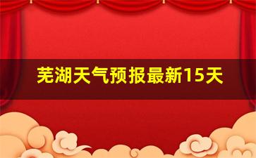 芜湖天气预报最新15天