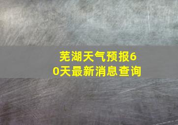 芜湖天气预报60天最新消息查询