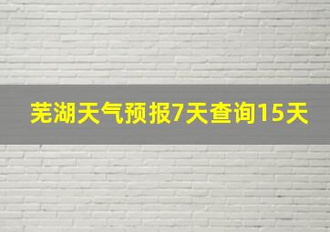 芜湖天气预报7天查询15天