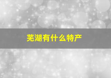 芜湖有什么特产