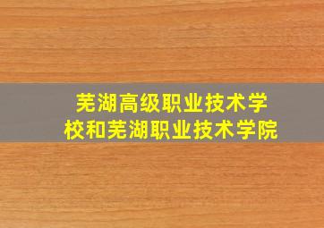 芜湖高级职业技术学校和芜湖职业技术学院