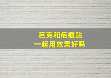 芭克和疤痕贴一起用效果好吗