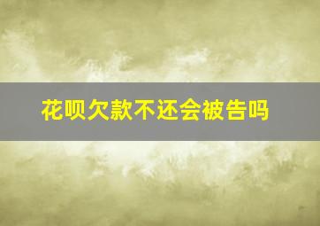 花呗欠款不还会被告吗