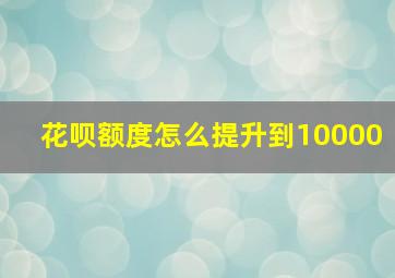 花呗额度怎么提升到10000