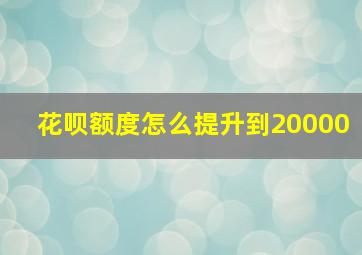 花呗额度怎么提升到20000