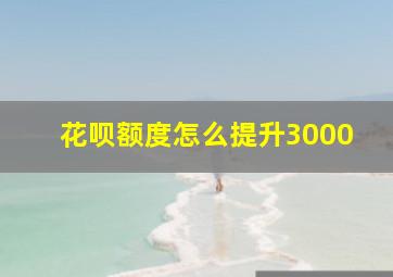 花呗额度怎么提升3000