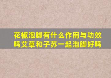 花椒泡脚有什么作用与功效吗艾草和子苏一起泡脚好吗