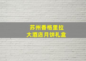 苏州香格里拉大酒店月饼礼盒