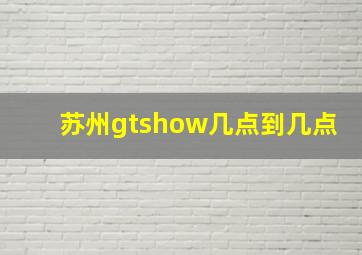 苏州gtshow几点到几点