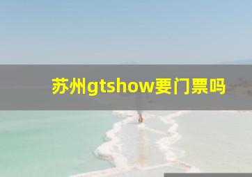 苏州gtshow要门票吗