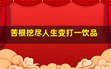 苦根挖尽人生变打一饮品