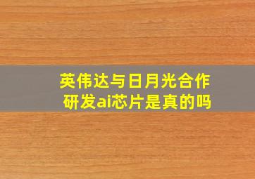 英伟达与日月光合作研发ai芯片是真的吗