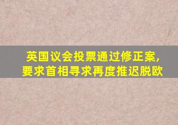 英国议会投票通过修正案,要求首相寻求再度推迟脱欧