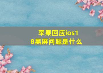 苹果回应ios18黑屏问题是什么