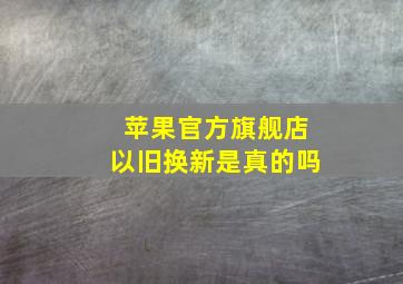 苹果官方旗舰店以旧换新是真的吗