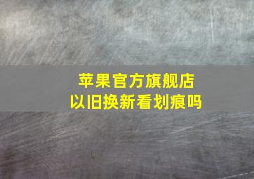 苹果官方旗舰店以旧换新看划痕吗