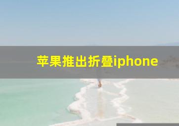 苹果推出折叠iphone