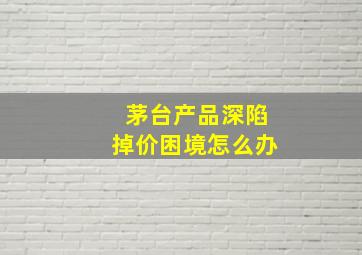 茅台产品深陷掉价困境怎么办