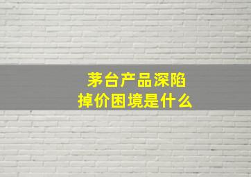 茅台产品深陷掉价困境是什么