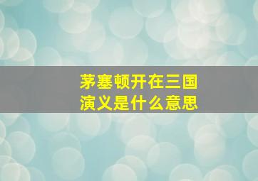 茅塞顿开在三国演义是什么意思