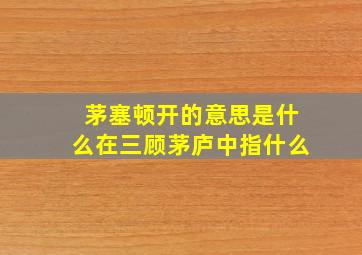 茅塞顿开的意思是什么在三顾茅庐中指什么