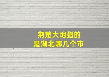 荆楚大地指的是湖北哪几个市