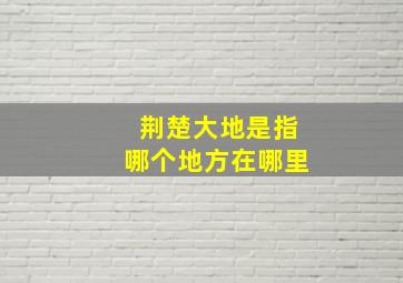 荆楚大地是指哪个地方在哪里