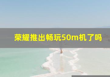 荣耀推出畅玩50m机了吗