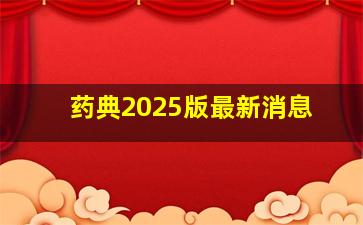 药典2025版最新消息