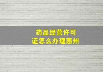 药品经营许可证怎么办理惠州