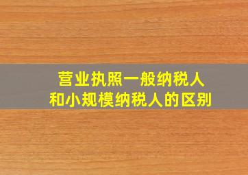 营业执照一般纳税人和小规模纳税人的区别