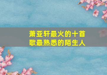 萧亚轩最火的十首歌最熟悉的陌生人