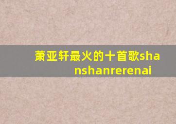 萧亚轩最火的十首歌shanshanrerenai