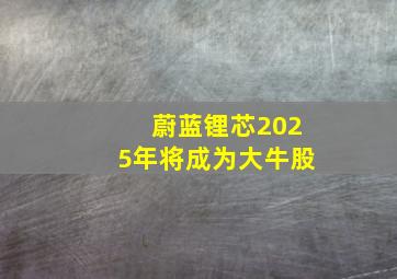 蔚蓝锂芯2025年将成为大牛股