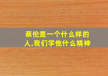 蔡伦是一个什么样的人,我们学他什么精神