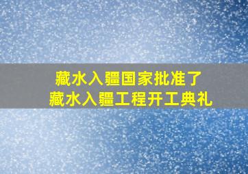 藏水入疆国家批准了 藏水入疆工程开工典礼