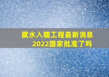 藏水入疆工程最新消息2022国家批准了吗