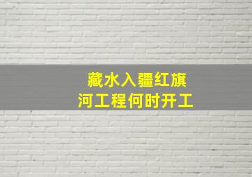 藏水入疆红旗河工程何时开工