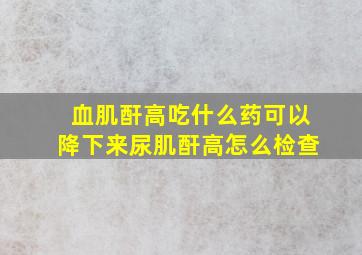 血肌酐高吃什么药可以降下来尿肌酐高怎么检查