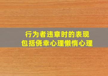 行为者违章时的表现包括侥幸心理懒惰心理