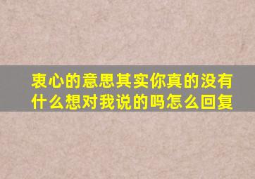 衷心的意思其实你真的没有什么想对我说的吗怎么回复