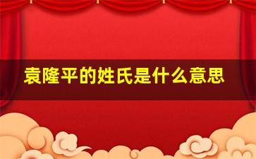 袁隆平的姓氏是什么意思