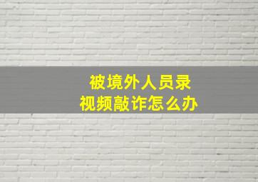 被境外人员录视频敲诈怎么办