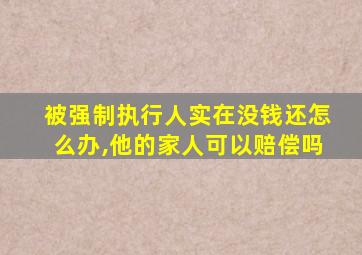 被强制执行人实在没钱还怎么办,他的家人可以赔偿吗