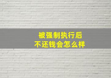 被强制执行后不还钱会怎么样