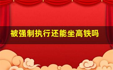 被强制执行还能坐高铁吗