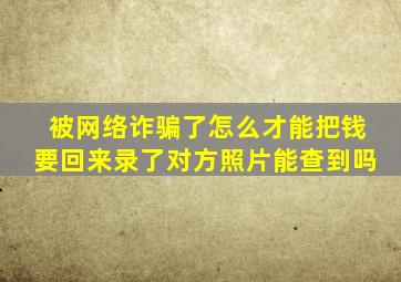 被网络诈骗了怎么才能把钱要回来录了对方照片能查到吗